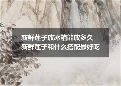 新鲜莲子放冰箱能放多久 新鲜莲子和什么搭配最好吃