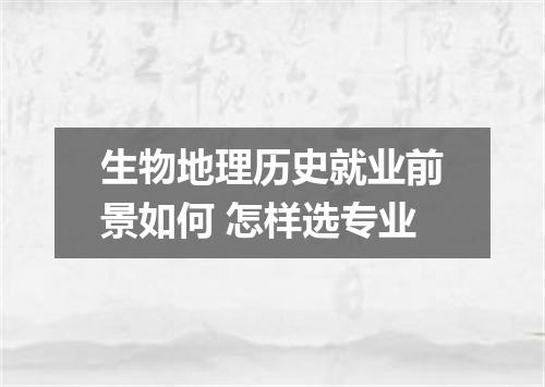 生物地理历史就业前景如何 怎样选专业