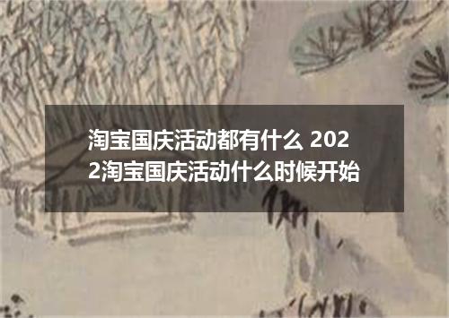 淘宝国庆活动都有什么 2022淘宝国庆活动什么时候开始