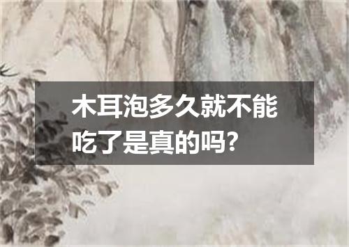 木耳泡多久就不能吃了是真的吗?