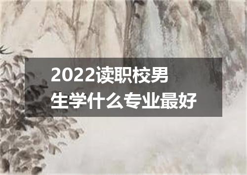 2022读职校男生学什么专业最好
