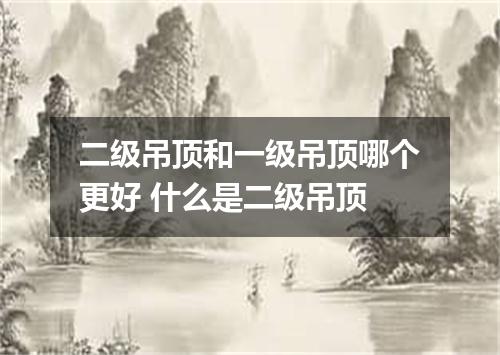 二级吊顶和一级吊顶哪个更好 什么是二级吊顶