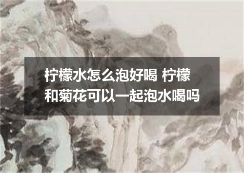 柠檬水怎么泡好喝 柠檬和菊花可以一起泡水喝吗