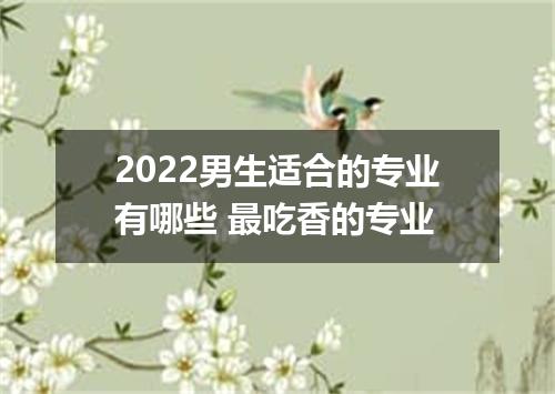 2022男生适合的专业有哪些 最吃香的专业