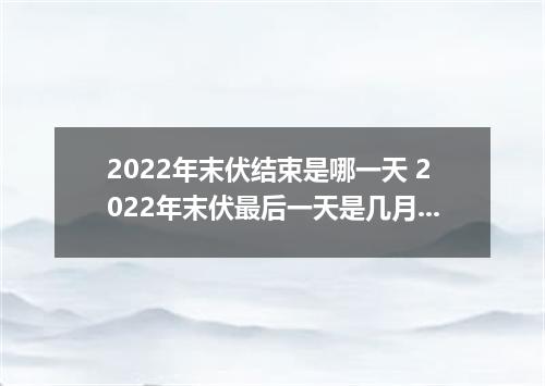 2022年末伏结束是哪一天 2022年末伏最后一天是几月几号
