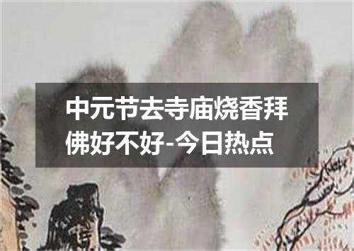 中元节去寺庙烧香拜佛好不好-今日热点