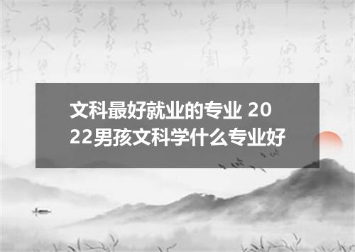 文科最好就业的专业 2022男孩文科学什么专业好