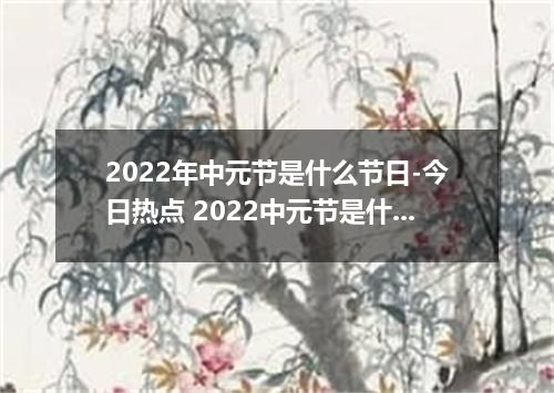 2022年中元节是什么节日-今日热点 2022中元节是什么节