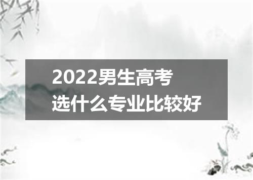 2022男生高考选什么专业比较好