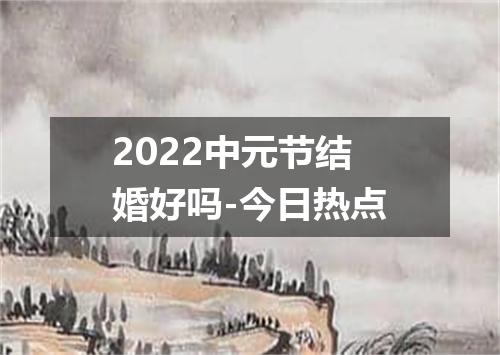 2022中元节结婚好吗-今日热点