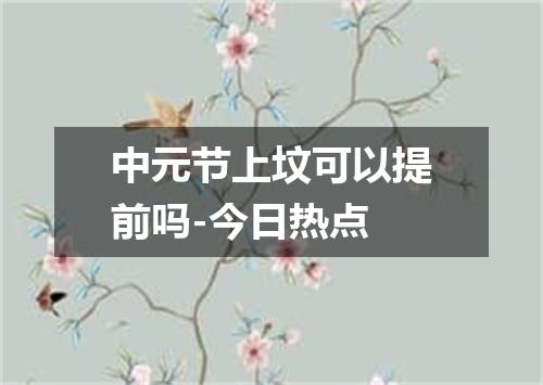 中元节上坟可以提前吗-今日热点