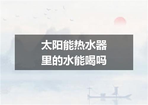 太阳能热水器里的水能喝吗