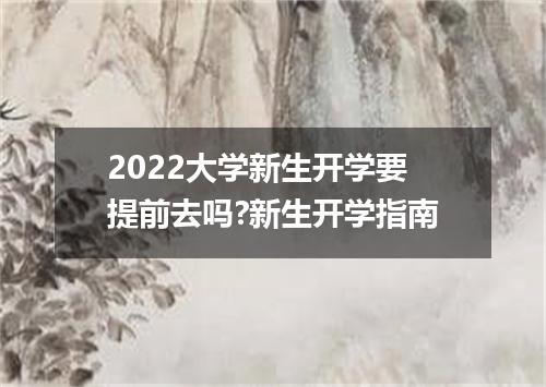 2022大学新生开学要提前去吗?新生开学指南