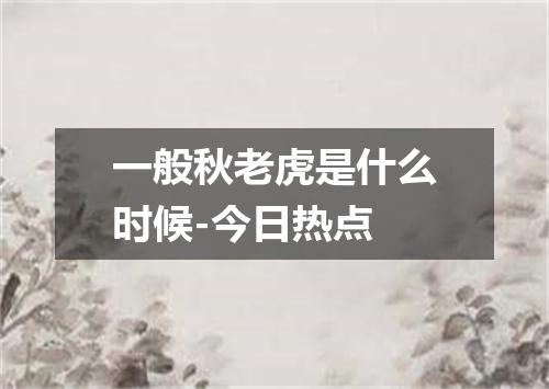 一般秋老虎是什么时候-今日热点