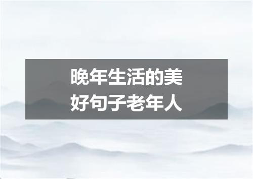 晚年生活的美好句子老年人