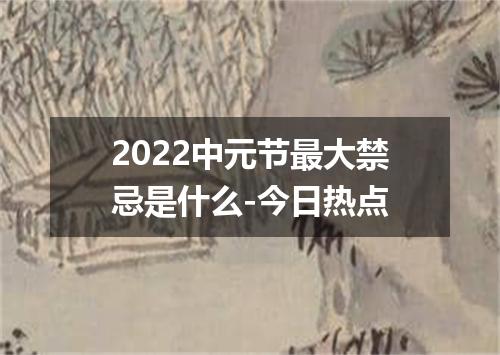 2022中元节最大禁忌是什么-今日热点