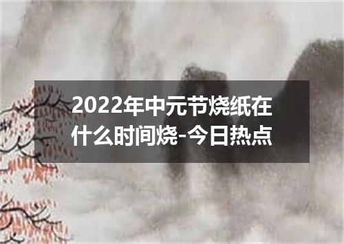 2022年中元节烧纸在什么时间烧-今日热点