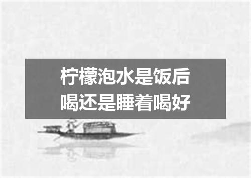 柠檬泡水是饭后喝还是睡着喝好