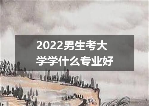 2022男生考大学学什么专业好