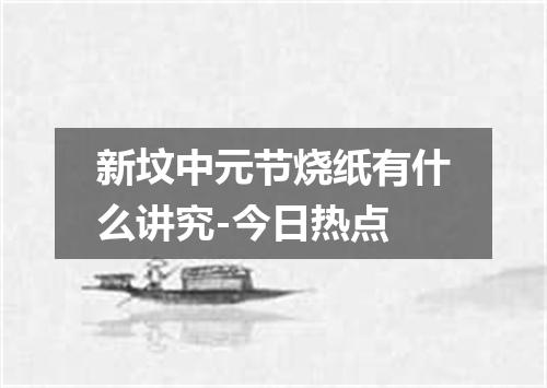 新坟中元节烧纸有什么讲究-今日热点