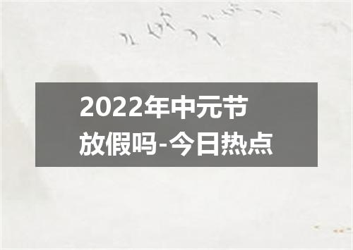 2022年中元节放假吗-今日热点