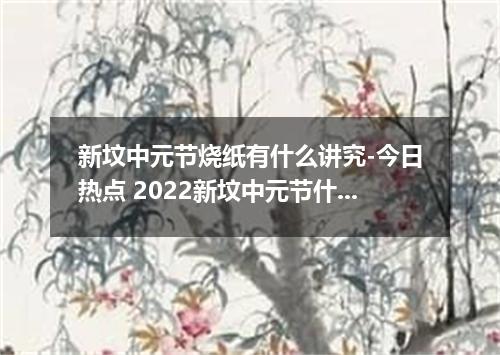 新坟中元节烧纸有什么讲究-今日热点 2022新坟中元节什么时候烧纸