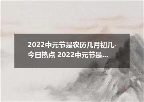 2022中元节是农历几月初几-今日热点 2022中元节是农历什么时候