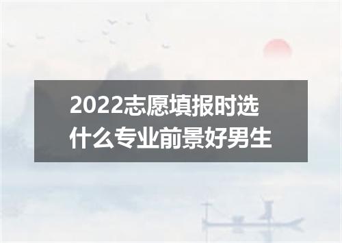 2022志愿填报时选什么专业前景好男生