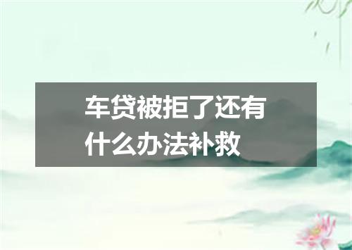 车贷被拒了还有什么办法补救