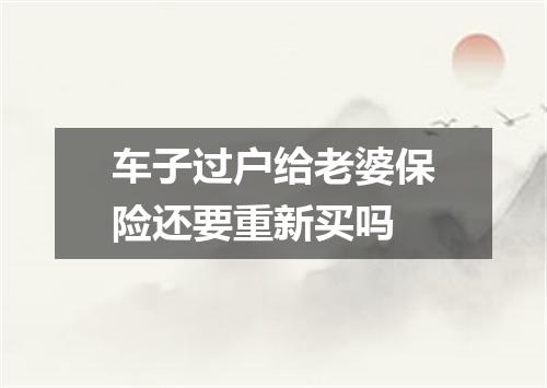 车子过户给老婆保险还要重新买吗