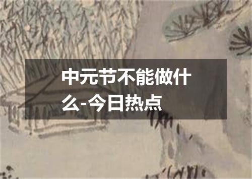 中元节不能做什么-今日热点