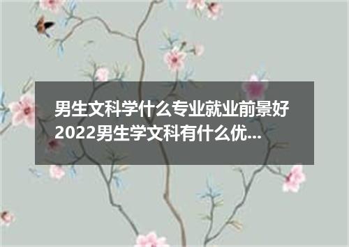 男生文科学什么专业就业前景好 2022男生学文科有什么优势