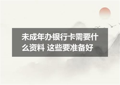 未成年办银行卡需要什么资料 这些要准备好