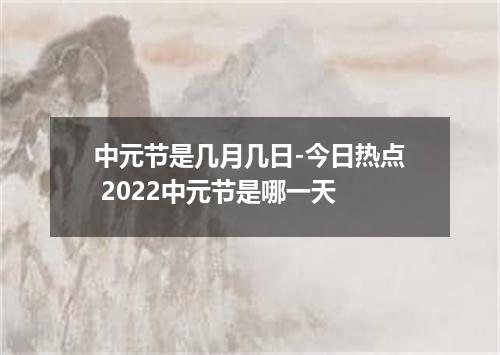 中元节是几月几日-今日热点 2022中元节是哪一天