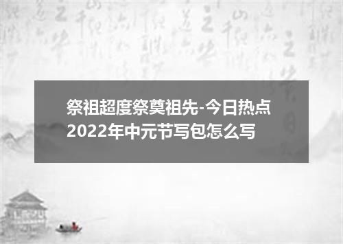 祭祖超度祭奠祖先-今日热点 2022年中元节写包怎么写