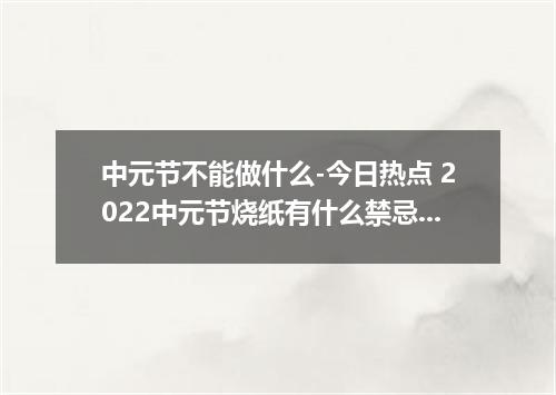 中元节不能做什么-今日热点 2022中元节烧纸有什么禁忌和规矩