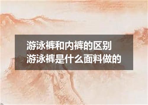 游泳裤和内裤的区别 游泳裤是什么面料做的