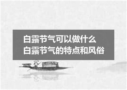 白露节气可以做什么 白露节气的特点和风俗