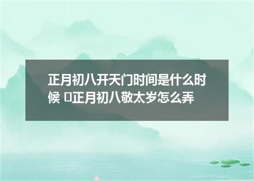正月初八开天门时间是什么时候 ​正月初八敬太岁怎么弄