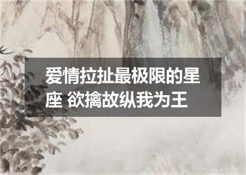 爱情拉扯最极限的星座 欲擒故纵我为王