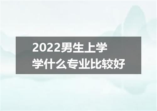 2022男生上学学什么专业比较好