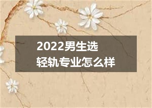 2022男生选轻轨专业怎么样