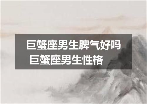 巨蟹座男生脾气好吗 巨蟹座男生性格