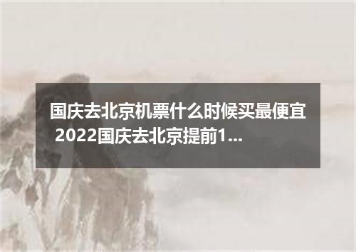 国庆去北京机票什么时候买最便宜 2022国庆去北京提前15天抢机票可以吗