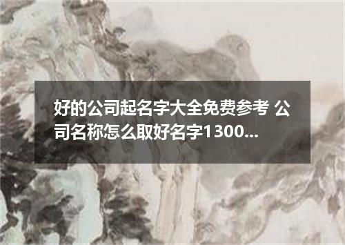 好的公司起名字大全免费参考 公司名称怎么取好名字1300个