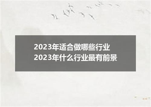2023年适合做哪些行业 2023年什么行业最有前景