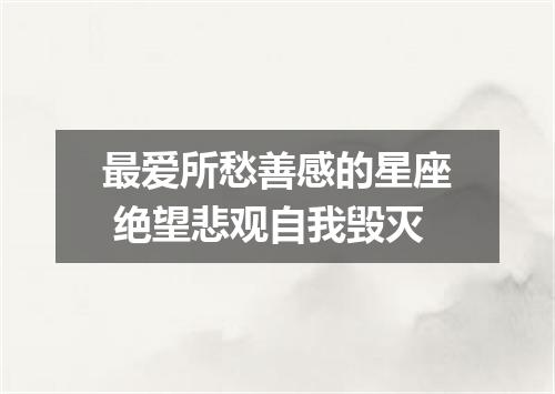 最爱所愁善感的星座 绝望悲观自我毁灭