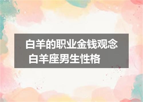 白羊的职业金钱观念 白羊座男生性格