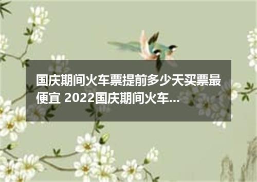 国庆期间火车票提前多少天买票最便宜 2022国庆期间火车票会涨价吗