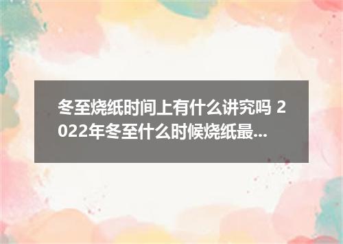 冬至烧纸时间上有什么讲究吗 2022年冬至什么时候烧纸最好